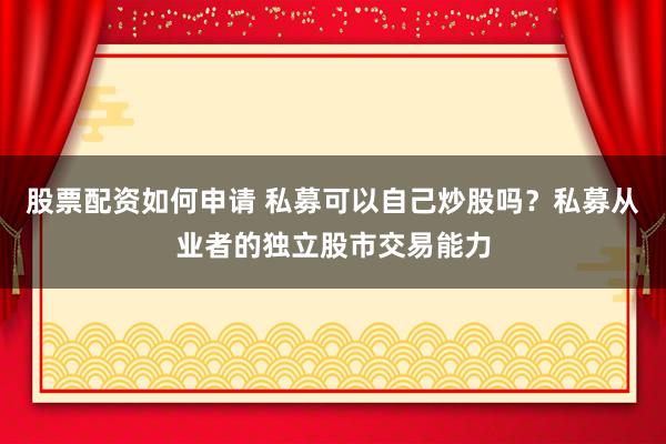 股票配资如何申请 私募可以自己炒股吗？私募从业者的独立股市交易能力