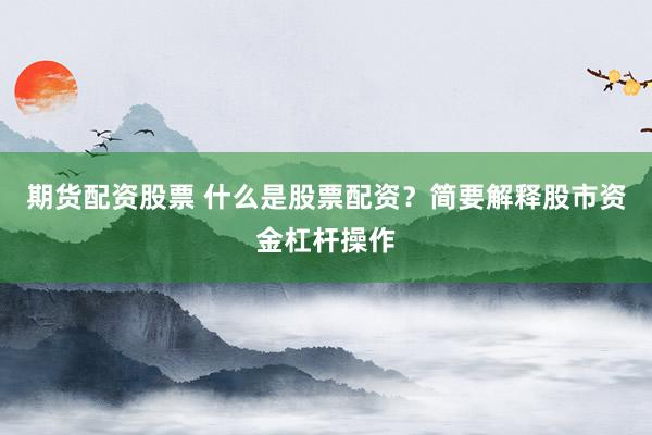 期货配资股票 什么是股票配资？简要解释股市资金杠杆操作