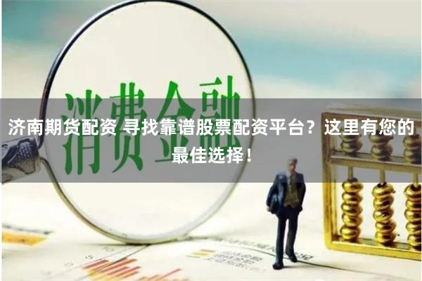 济南期货配资 寻找靠谱股票配资平台？这里有您的最佳选择！