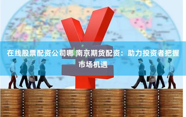 在线股票配资公司哪 南京期货配资：助力投资者把握市场机遇