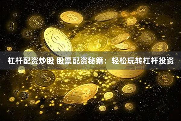 杠杆配资炒股 股票配资秘籍：轻松玩转杠杆投资