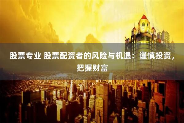 股票专业 股票配资者的风险与机遇：谨慎投资，把握财富