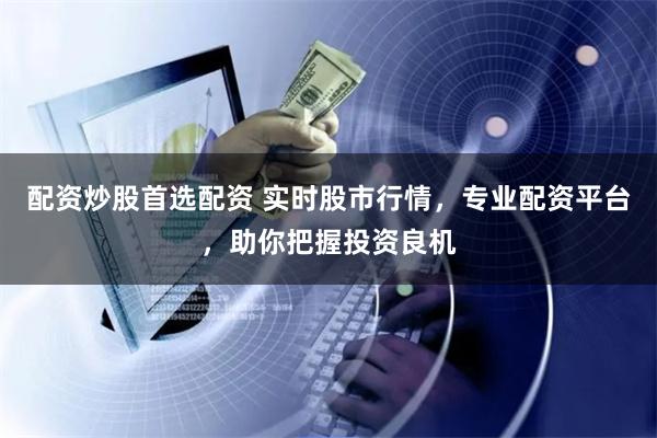 配资炒股首选配资 实时股市行情，专业配资平台，助你把握投资良机