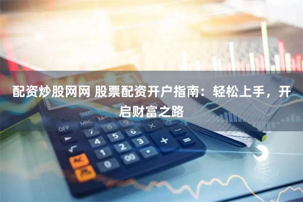 配资炒股网网 股票配资开户指南：轻松上手，开启财富之路