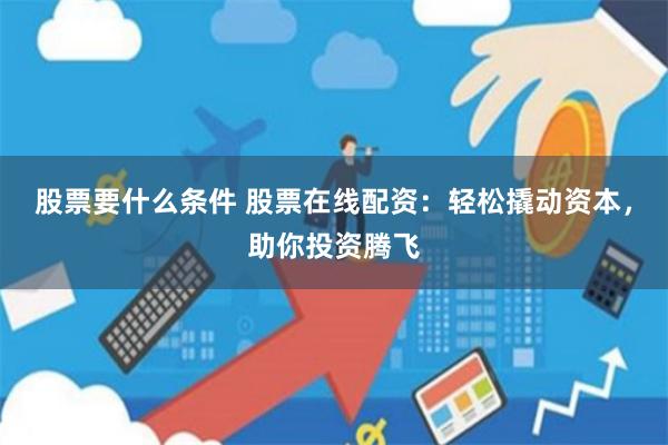 股票要什么条件 股票在线配资：轻松撬动资本，助你投资腾飞