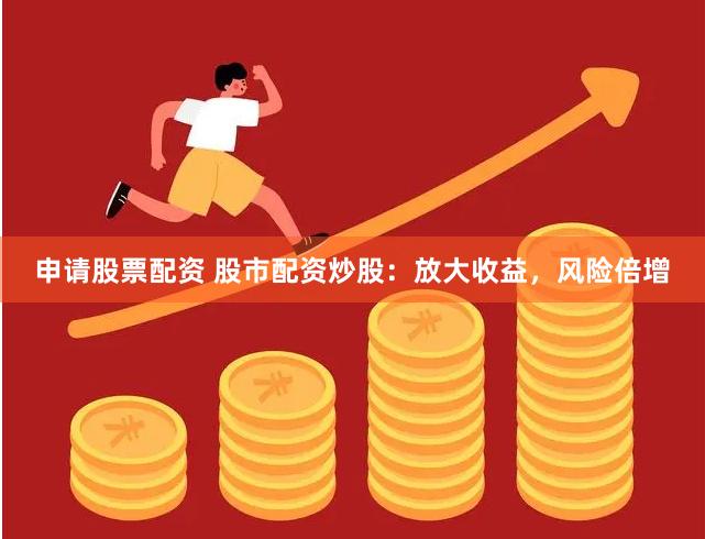 申请股票配资 股市配资炒股：放大收益，风险倍增