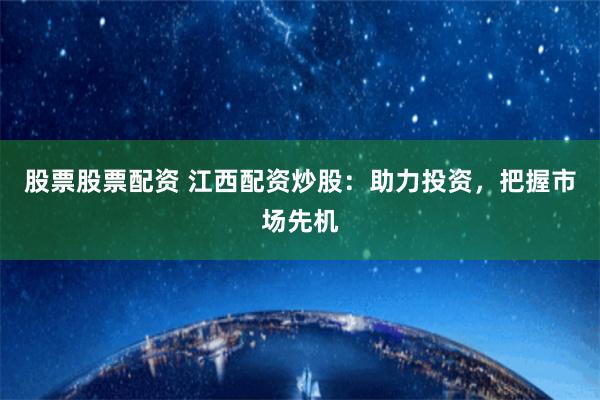 股票股票配资 江西配资炒股：助力投资，把握市场先机