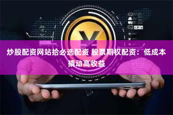 炒股配资网站拾必选配资 股票期权配资：低成本撬动高收益