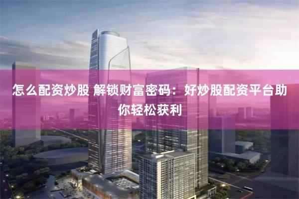 怎么配资炒股 解锁财富密码：好炒股配资平台助你轻松获利