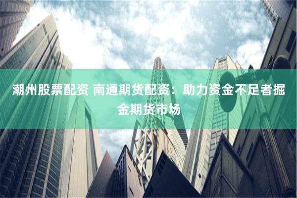 潮州股票配资 南通期货配资：助力资金不足者掘金期货市场