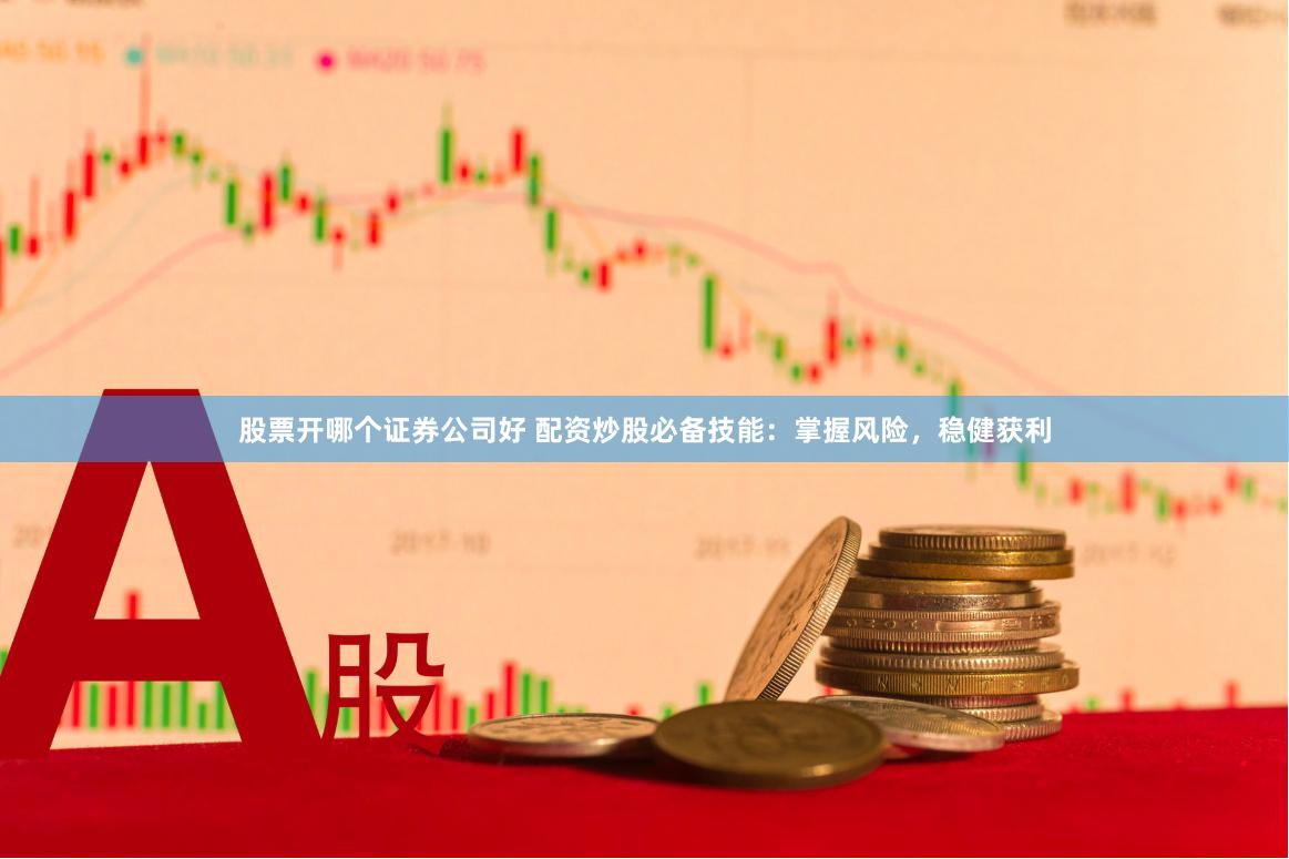 股票开哪个证券公司好 配资炒股必备技能：掌握风险，稳健获利