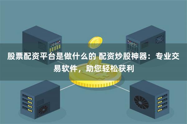股票配资平台是做什么的 配资炒股神器：专业交易软件，助您轻松获利