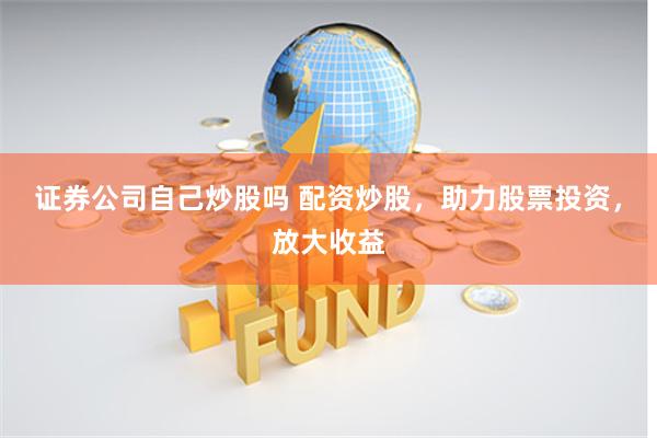 证券公司自己炒股吗 配资炒股，助力股票投资，放大收益
