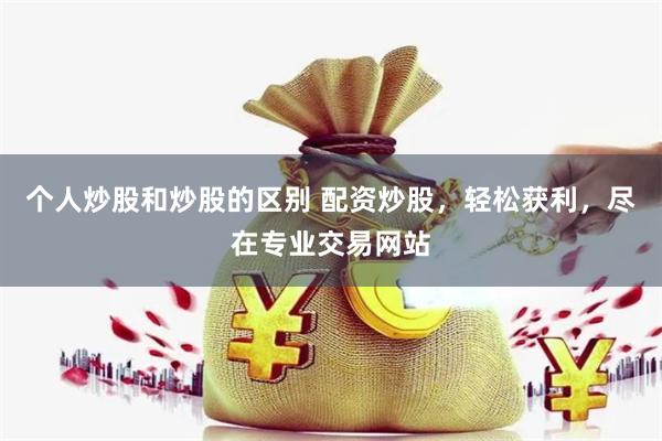 个人炒股和炒股的区别 配资炒股，轻松获利，尽在专业交易网站