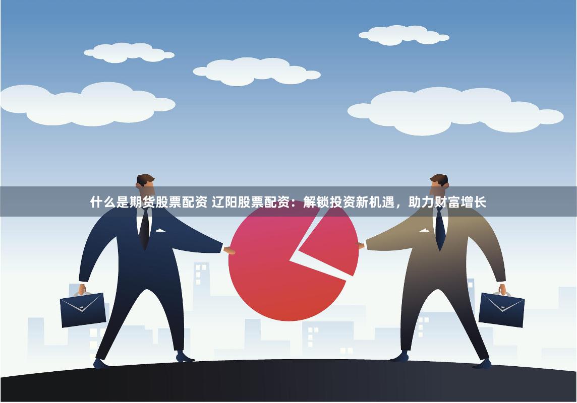 什么是期货股票配资 辽阳股票配资：解锁投资新机遇，助力财富增长