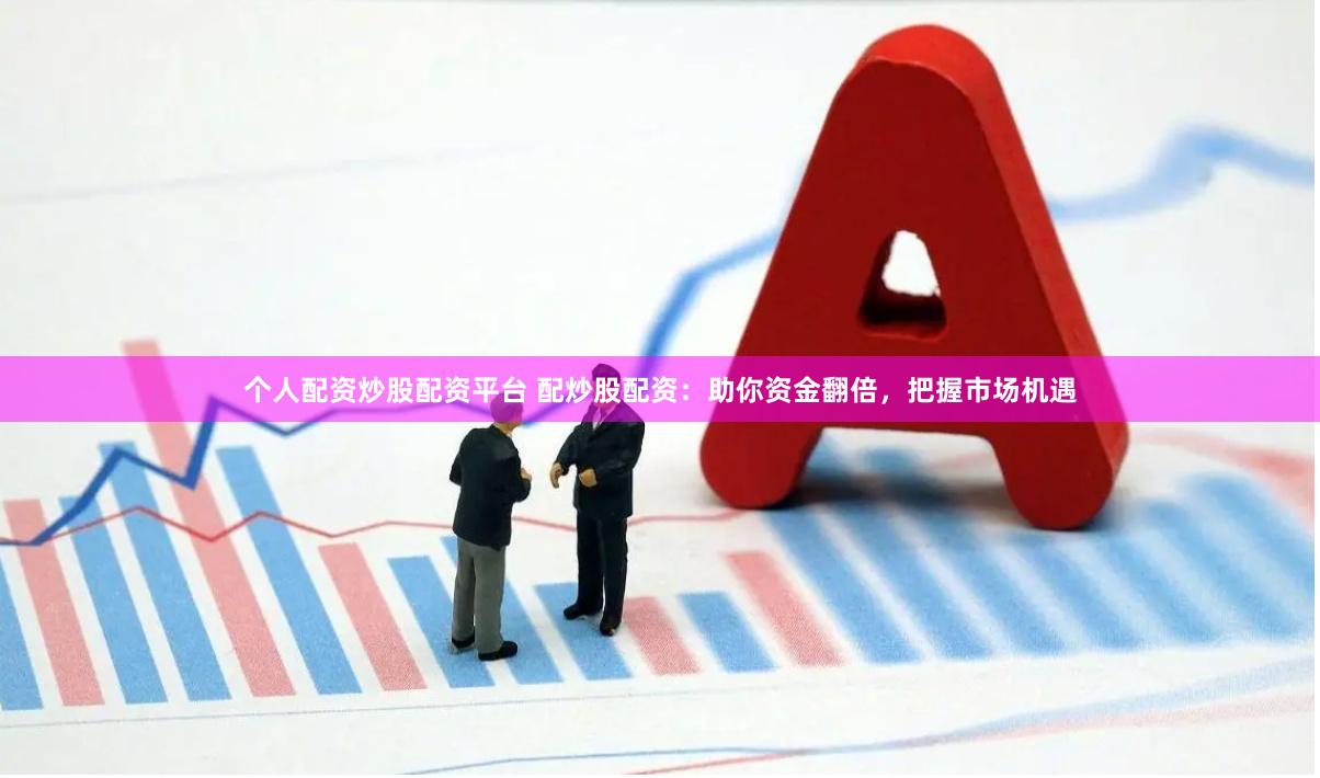 个人配资炒股配资平台 配炒股配资：助你资金翻倍，把握市场机遇
