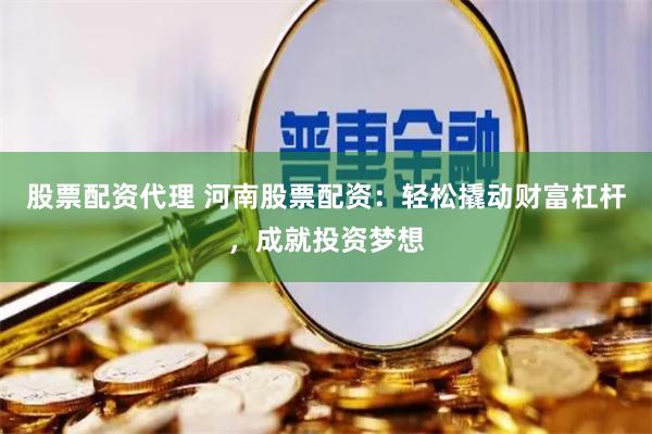 股票配资代理 河南股票配资：轻松撬动财富杠杆，成就投资梦想