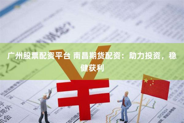 广州股票配资平台 南昌期货配资：助力投资，稳健获利