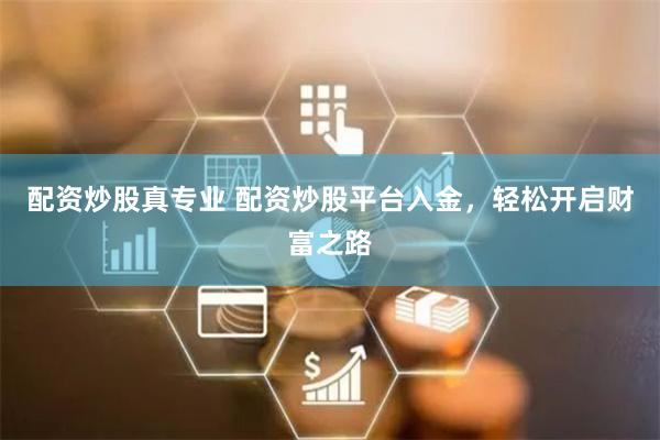 配资炒股真专业 配资炒股平台入金，轻松开启财富之路