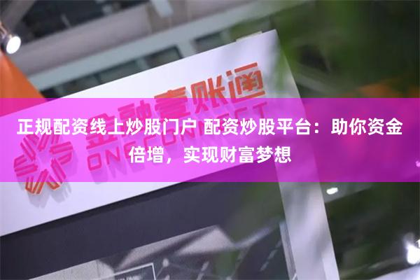 正规配资线上炒股门户 配资炒股平台：助你资金倍增，实现财富梦想
