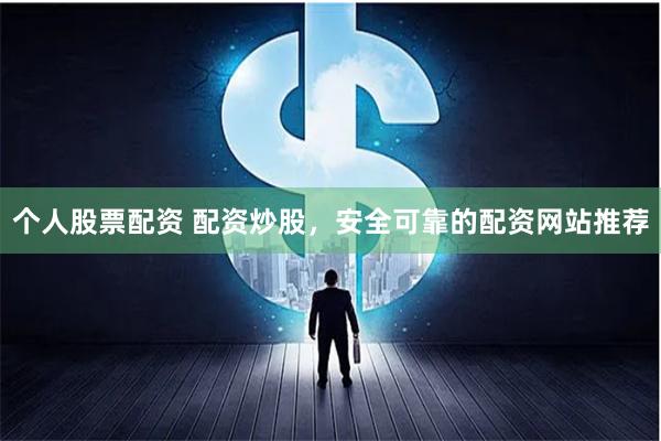 个人股票配资 配资炒股，安全可靠的配资网站推荐