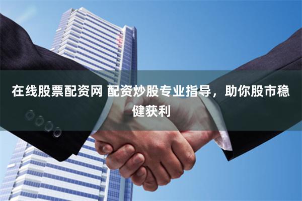 在线股票配资网 配资炒股专业指导，助你股市稳健获利