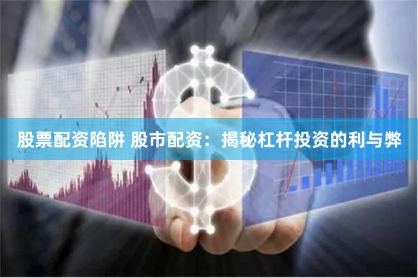 股票配资陷阱 股市配资：揭秘杠杆投资的利与弊