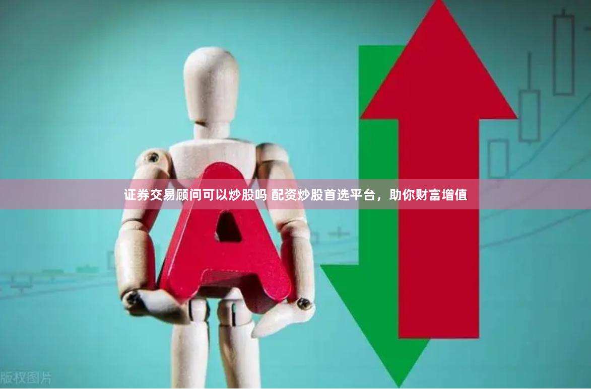 证券交易顾问可以炒股吗 配资炒股首选平台，助你财富增值
