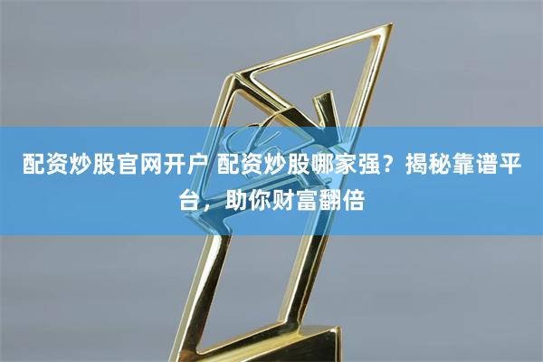 配资炒股官网开户 配资炒股哪家强？揭秘靠谱平台，助你财富翻倍