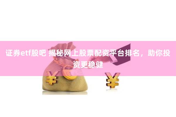 证券etf股吧 揭秘网上股票配资平台排名，助你投资更稳健