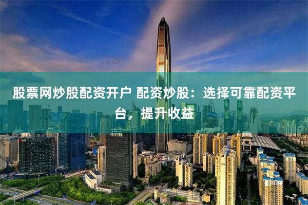 股票网炒股配资开户 配资炒股：选择可靠配资平台，提升收益