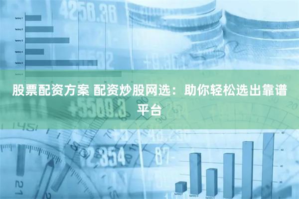 股票配资方案 配资炒股网选：助你轻松选出靠谱平台