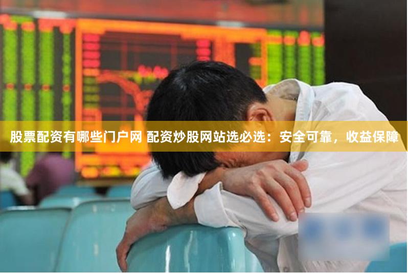 股票配资有哪些门户网 配资炒股网站选必选：安全可靠，收益保障