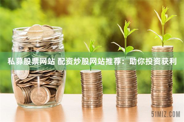 私募股票网站 配资炒股网站推荐：助你投资获利