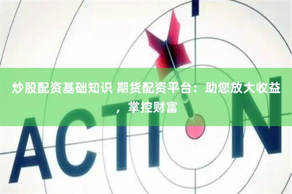 炒股配资基础知识 期货配资平台：助您放大收益，掌控财富