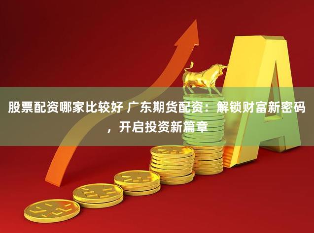 股票配资哪家比较好 广东期货配资：解锁财富新密码，开启投资新篇章