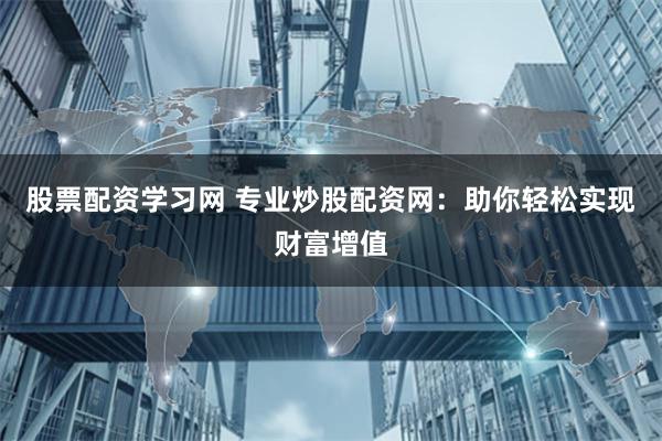 股票配资学习网 专业炒股配资网：助你轻松实现财富增值