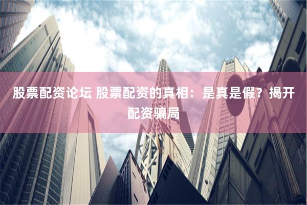 股票配资论坛 股票配资的真相：是真是假？揭开配资骗局