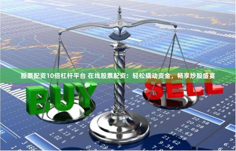 股票配资10倍杠杆平台 在线股票配资：轻松撬动资金，畅享炒股盛宴