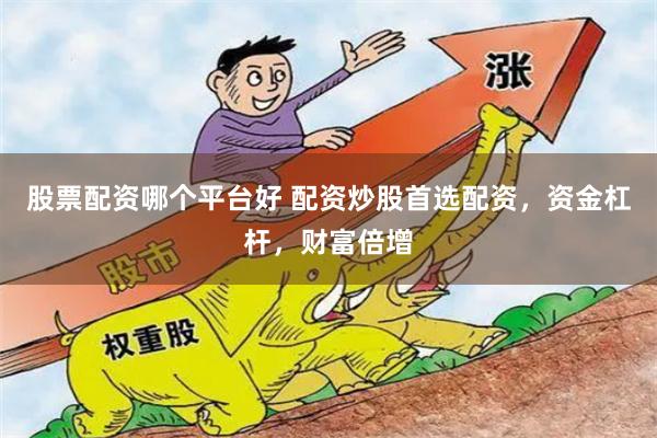 股票配资哪个平台好 配资炒股首选配资，资金杠杆，财富倍增