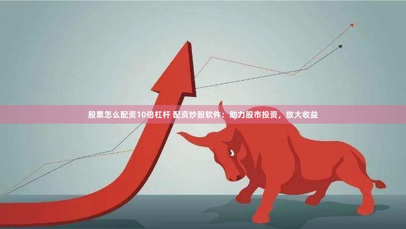 股票怎么配资10倍杠杆 配资炒股软件：助力股市投资，放大收益