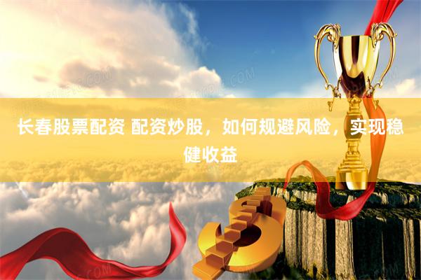 长春股票配资 配资炒股，如何规避风险，实现稳健收益