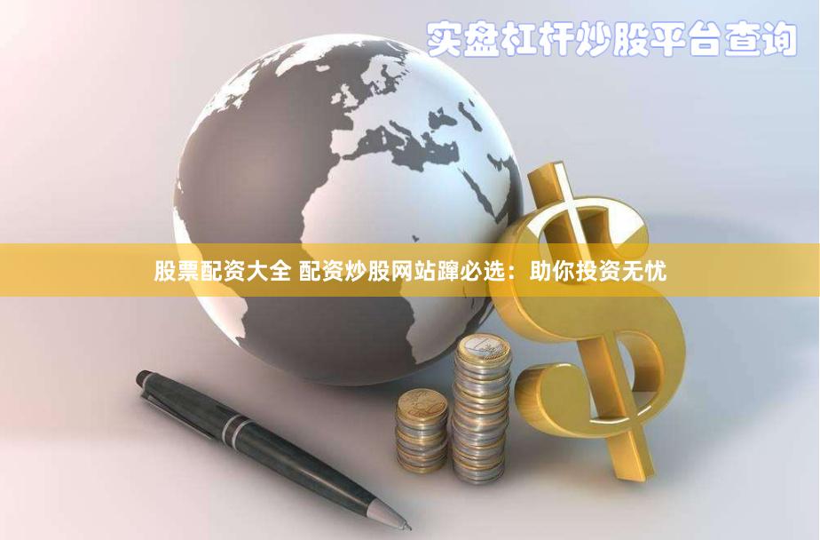 股票配资大全 配资炒股网站蹿必选：助你投资无忧