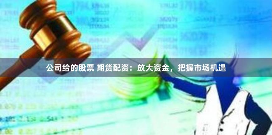 公司给的股票 期货配资：放大资金，把握市场机遇