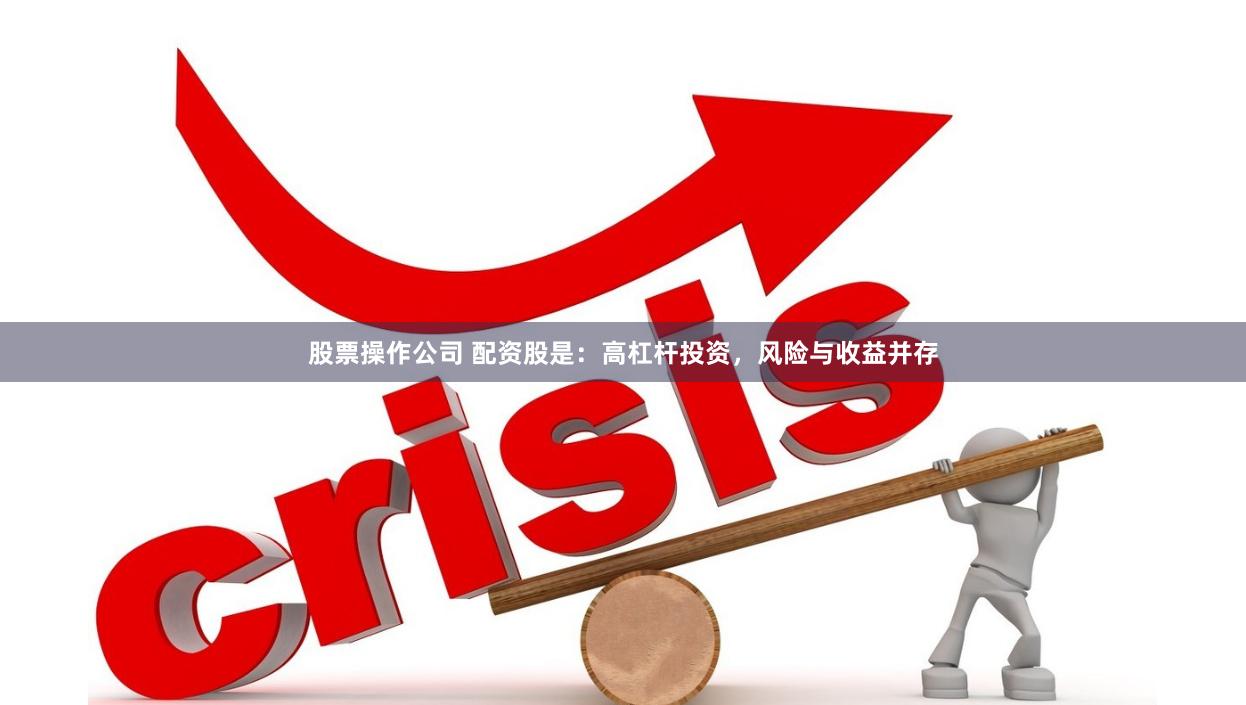 股票操作公司 配资股是：高杠杆投资，风险与收益并存