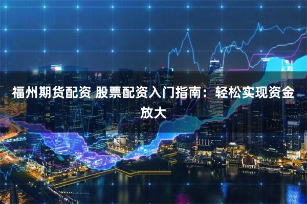 福州期货配资 股票配资入门指南：轻松实现资金放大