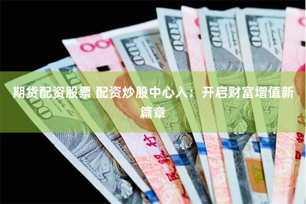 期货配资股票 配资炒股中心入：开启财富增值新篇章
