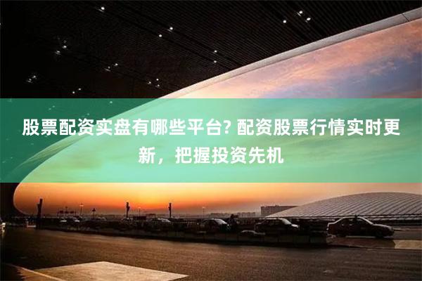 股票配资实盘有哪些平台? 配资股票行情实时更新，把握投资先机