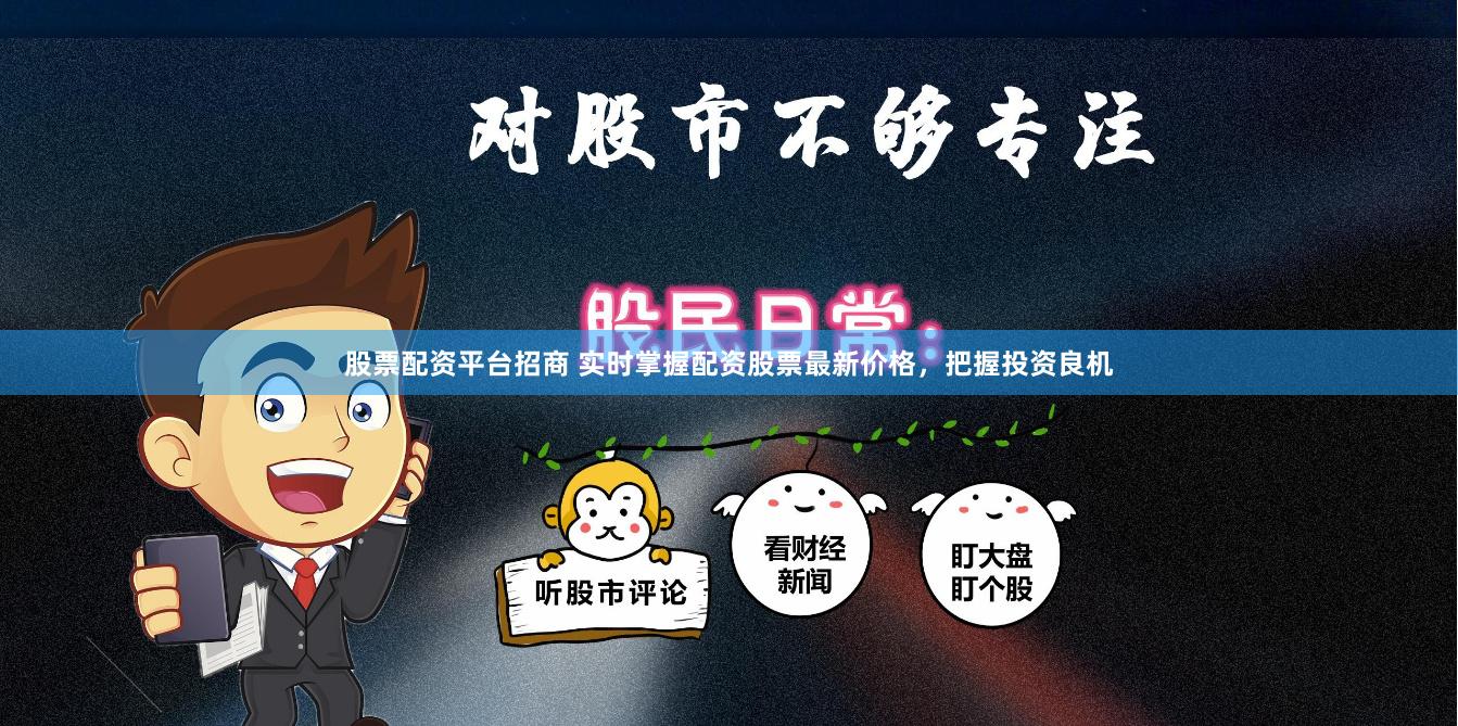 股票配资平台招商 实时掌握配资股票最新价格，把握投资良机