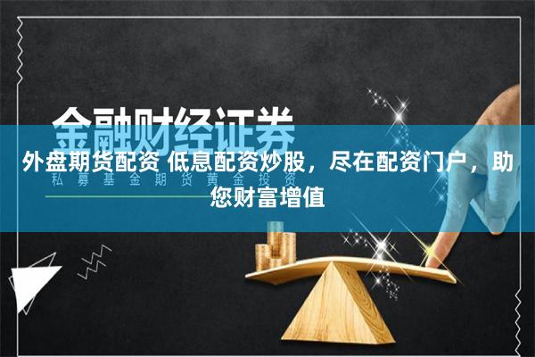 外盘期货配资 低息配资炒股，尽在配资门户，助您财富增值